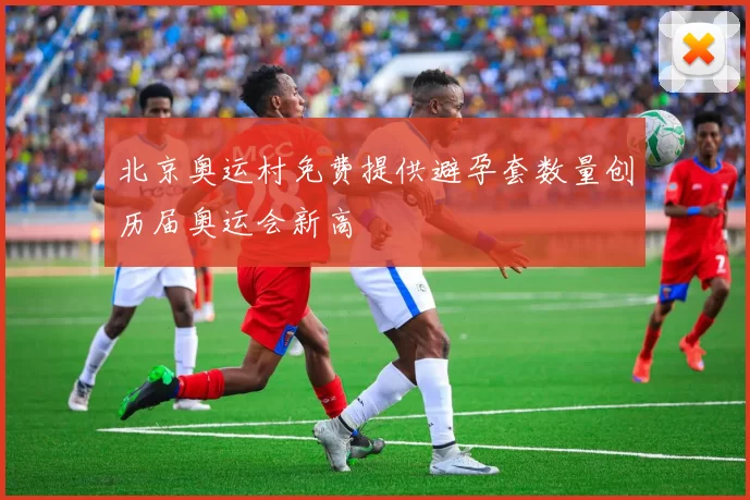 北京奥运村免费提供避孕套数量创历届奥运会新高