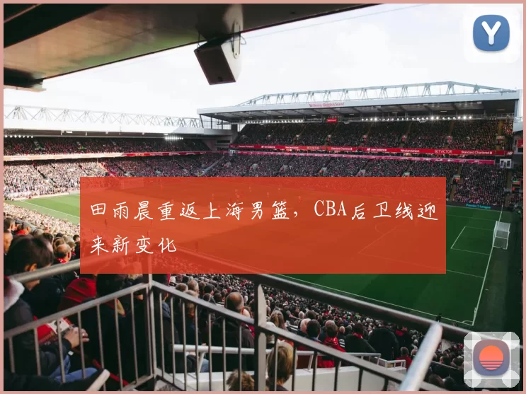 田雨晨重返上海男篮,CBA后卫线迎来新变化