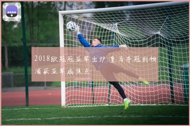 2018欧冠冠亚军出炉 皇马夺冠利物浦获亚军成焦点