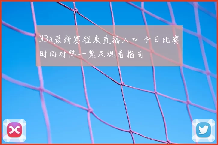 NBA最新赛程表直播入口 今日比赛时间对阵一览及观看指南