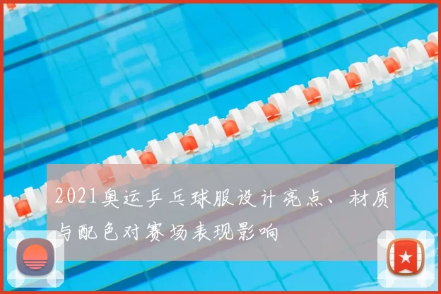 2021奥运乒乓球服设计亮点、材质与配色对赛场表现影响