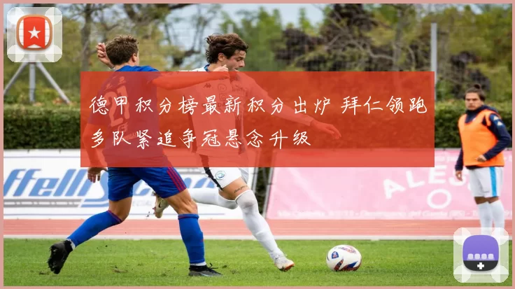 德甲积分榜最新积分出炉 拜仁领跑多队紧追争冠悬念升级