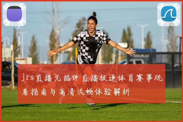 jrs直播无插件直播极速体育赛事观看指南与高清流畅体验解析