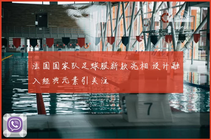 法国国家队足球服新款亮相 设计融入经典元素引关注
