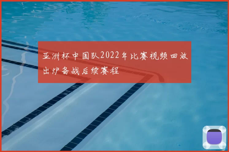 亚洲杯中国队2022年比赛视频回放出炉备战后续赛程