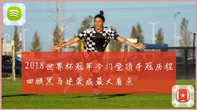 2018世界杯冠军冷门登顶夺冠历程回顾黑马逆袭成最大看点
