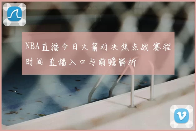 NBA直播今日火箭对决焦点战 赛程时间 直播入口与前瞻解析