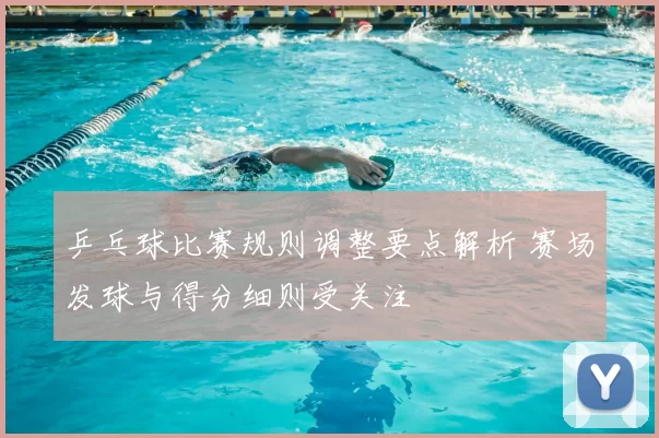 乒乓球比赛规则调整要点解析 赛场发球与得分细则受关注