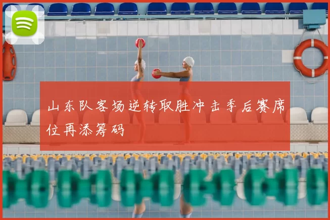 山东队客场逆转取胜冲击季后赛席位再添筹码