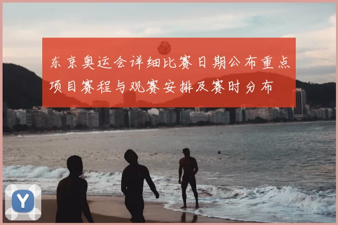东京奥运会详细比赛日期公布重点项目赛程与观赛安排及赛时分布