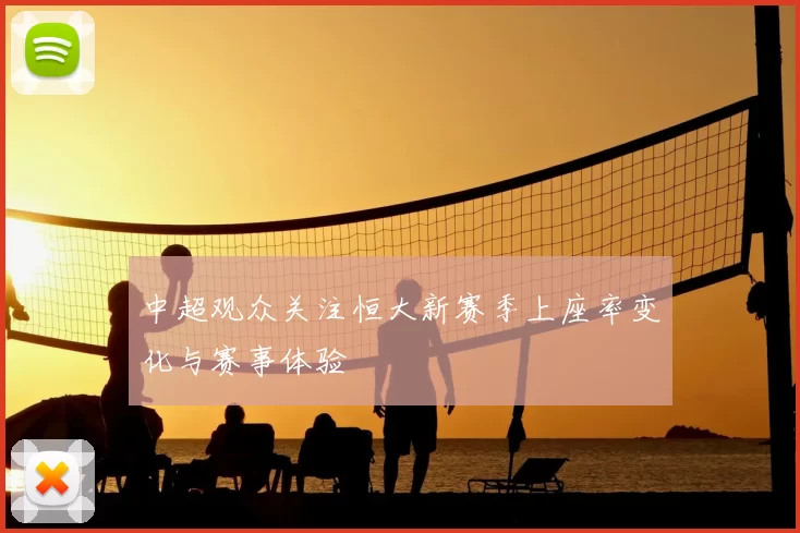 中超观众关注恒大新赛季上座率变化与赛事体验
