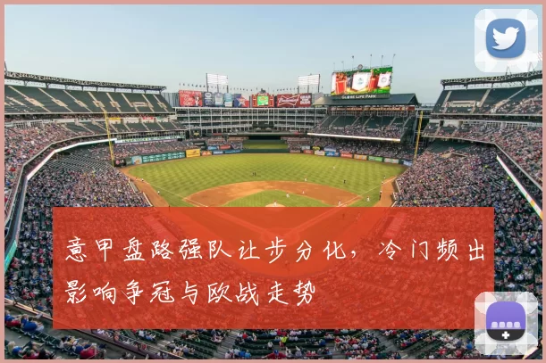 意甲盘路强队让步分化,冷门频出影响争冠与欧战走势