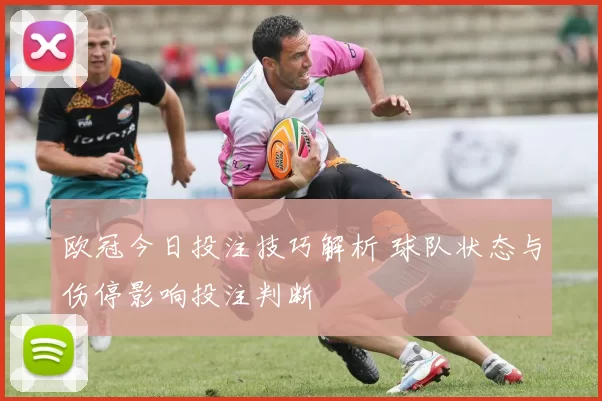 欧冠今日投注技巧解析 球队状态与伤停影响投注判断