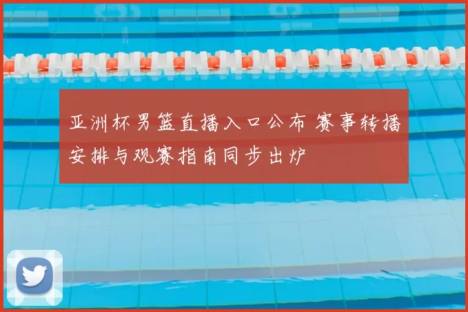 亚洲杯男篮直播入口公布 赛事转播安排与观赛指南同步出炉