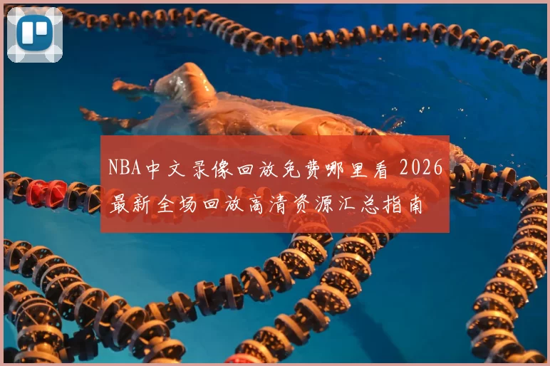 NBA中文录像回放免费哪里看 2026最新全场回放高清资源汇总指南