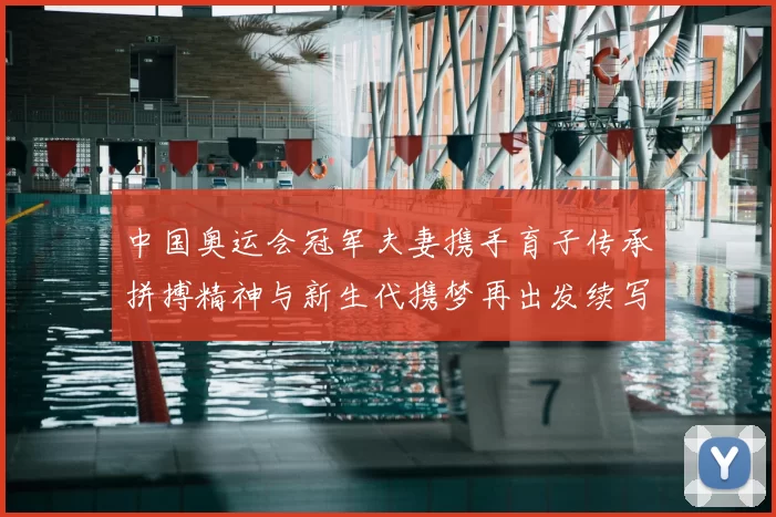 中国奥运会冠军夫妻携手育子传承拼搏精神与新生代携梦再出发续写辉煌