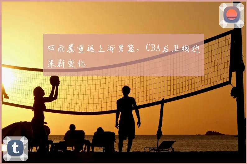 田雨晨重返上海男篮，CBA后卫线迎来新变化