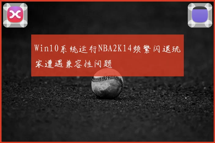 Win10系统运行NBA2K14频繁闪退玩家遭遇兼容性问题