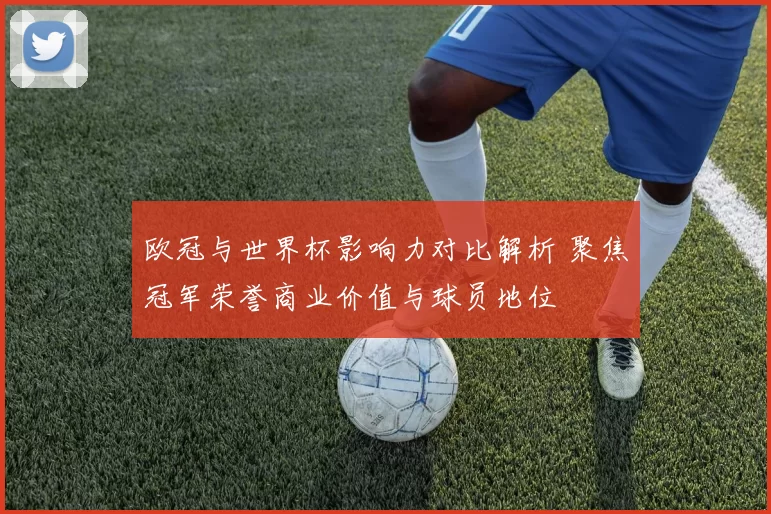 欧冠与世界杯影响力对比解析 聚焦冠军荣誉商业价值与球员地位