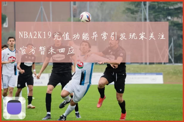 NBA2K19充值功能异常引发玩家关注官方暂未回应