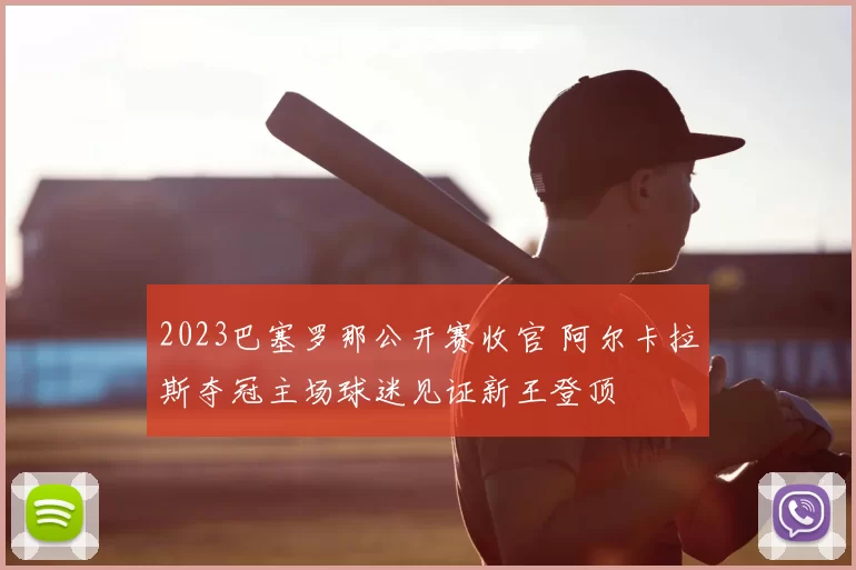 2023巴塞罗那公开赛收官 阿尔卡拉斯夺冠主场球迷见证新王登顶
