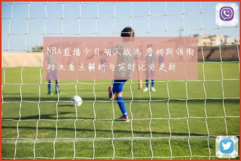 NBA直播今日湖人战况 詹姆斯领衔对决看点解析与实时比分更新