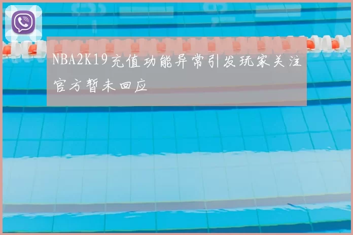 NBA2K19充值功能异常引发玩家关注官方暂未回应