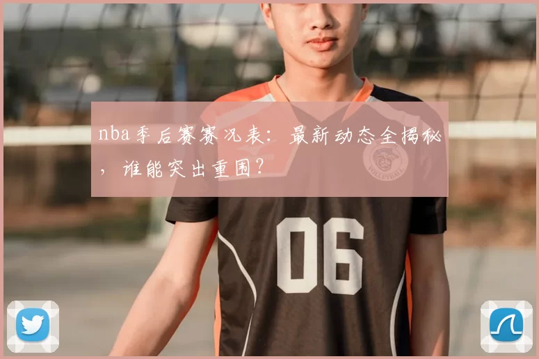 nba季后赛赛况表：最新动态全揭秘，谁能突出重围？
