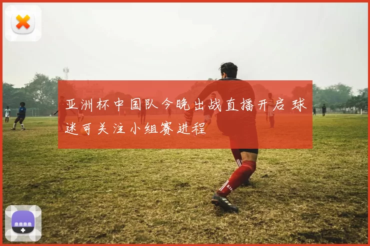 亚洲杯中国队今晚出战直播开启 球迷可关注小组赛进程