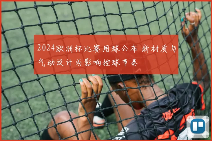 2024欧洲杯比赛用球公布 新材质与气动设计或影响控球节奏