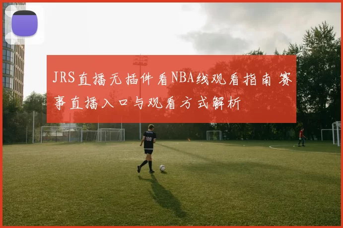 JRS直播无插件看NBA线观看指南 赛事直播入口与观看方式解析