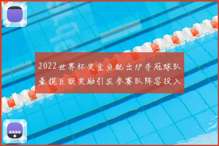 2022世界杯奖金分配出炉夺冠球队豪揽巨额奖励引发参赛队阵容投入升级