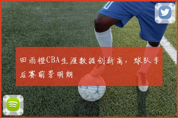 田雨橙CBA生涯数据创新高,球队季后赛前景明朗