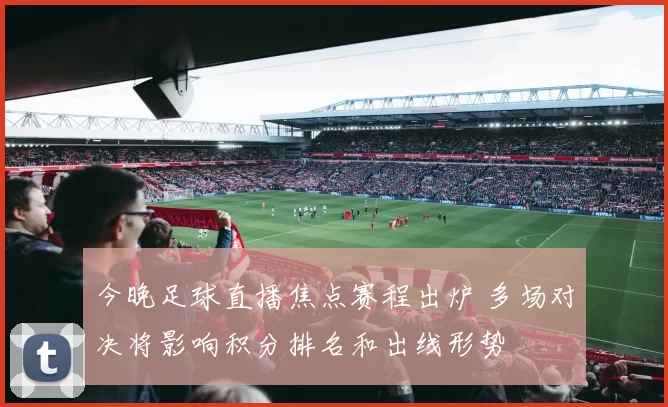 今晚足球直播焦点赛程出炉 多场对决将影响积分排名和出线形势