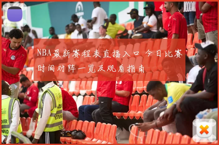 NBA最新赛程表直播入口 今日比赛时间对阵一览及观看指南