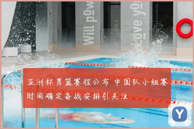 亚洲杯男篮赛程公布 中国队小组赛时间确定备战安排引关注