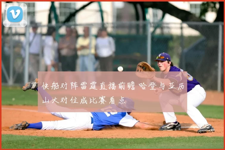快船对阵雷霆直播前瞻 哈登与亚历山大对位成比赛看点