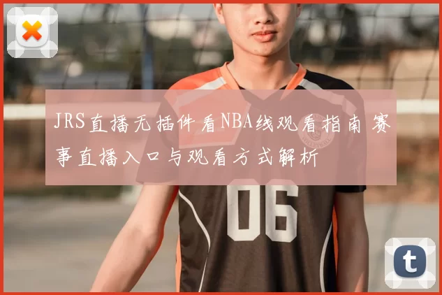 JRS直播无插件看NBA线观看指南 赛事直播入口与观看方式解析