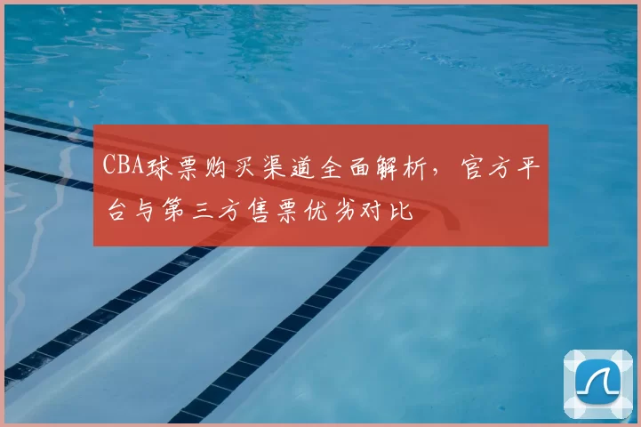 CBA球票购买渠道全面解析，官方平台与第三方售票优劣对比