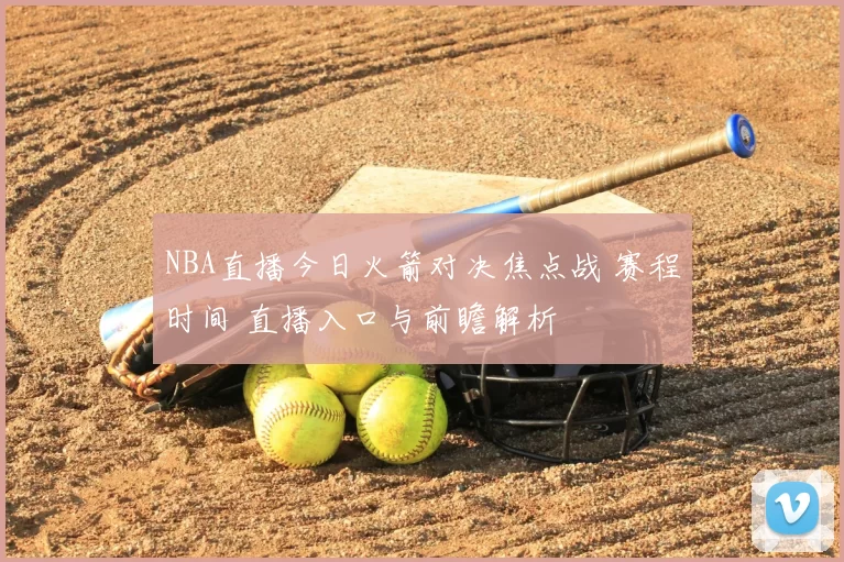 NBA直播今日火箭对决焦点战 赛程时间 直播入口与前瞻解析