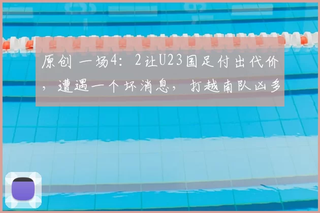 原创 一场4：2让U23国足付出代价，遭遇一个坏消息，打越南队凶多吉少