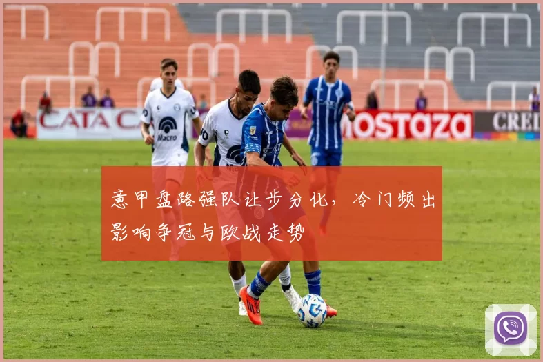 意甲盘路强队让步分化，冷门频出影响争冠与欧战走势