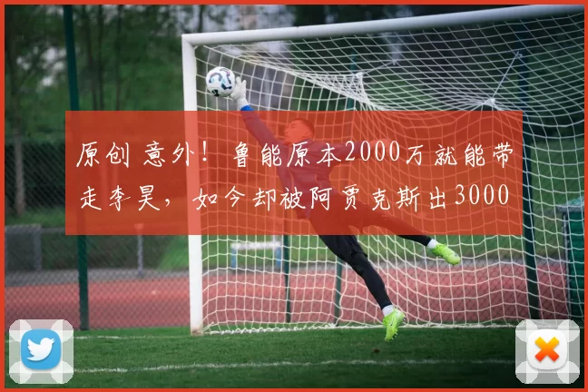 原创 意外！鲁能原本2000万就能带走李昊，如今却被阿贾克斯出3000万截胡