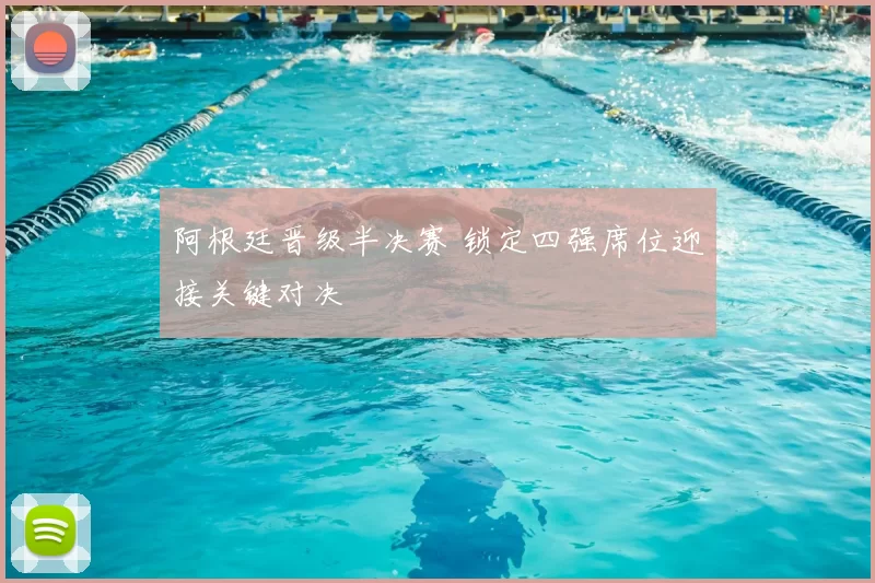 阿根廷晋级半决赛 锁定四强席位迎接关键对决