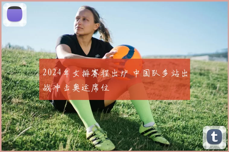 2024年女排赛程出炉 中国队多站出战冲击奥运席位