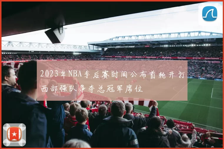 2023年NBA季后赛时间公布首轮开打西部强队争夺总冠军席位