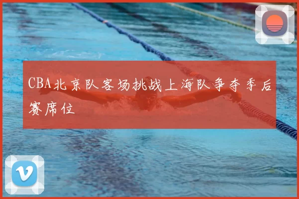 CBA北京队客场挑战上海队争夺季后赛席位