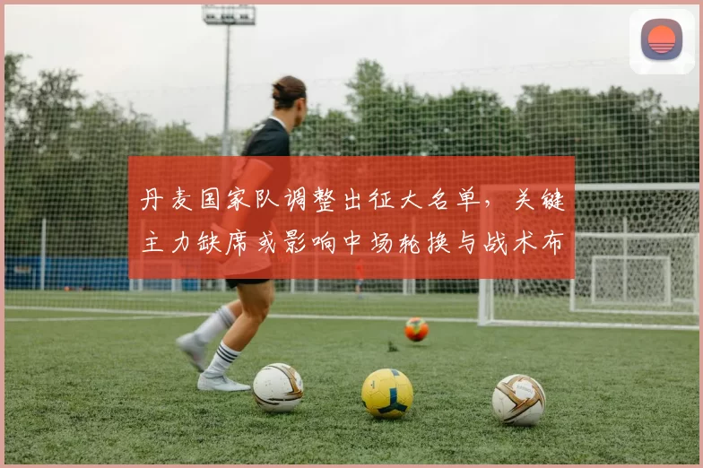 丹麦国家队调整出征大名单,关键主力缺席或影响中场轮换与战术布置