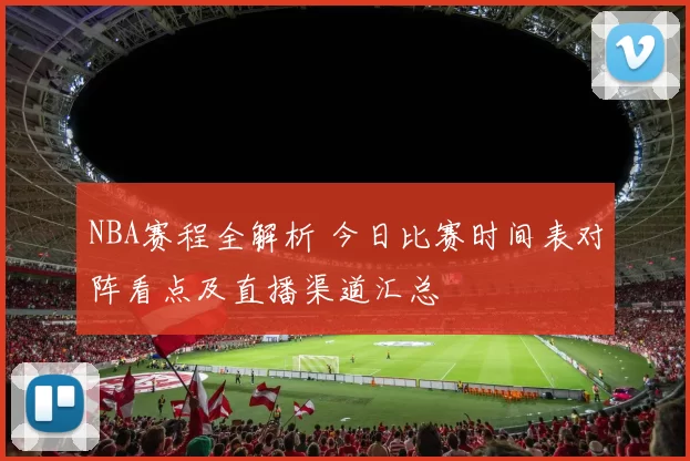 NBA赛程全解析 今日比赛时间表对阵看点及直播渠道汇总