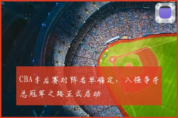 CBA季后赛对阵名单确定，八强争夺总冠军之路正式启动
